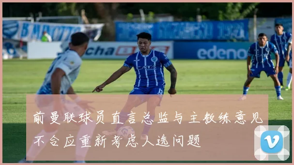 前曼联球员直言总监与主教练意见不合应重新考虑人选问题
