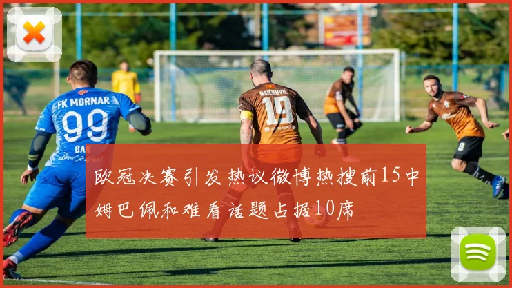 欧冠决赛引发热议微博热搜前15中姆巴佩和难看话题占据10席