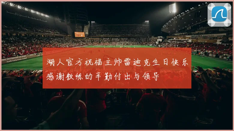 湖人官方祝福主帅雷迪克生日快乐感谢教练的辛勤付出与领导