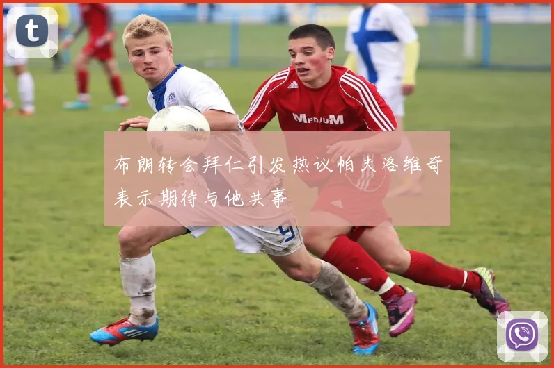 布朗转会拜仁引发热议帕夫洛维奇表示期待与他共事
