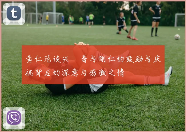 黄仁范谈兴慜哥与刚仁的鼓励与庆祝背后的深意与感激之情