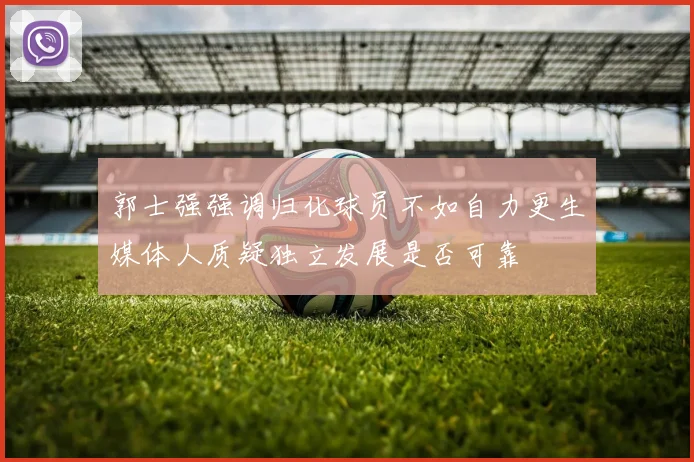 郭士强强调归化球员不如自力更生媒体人质疑独立发展是否可靠