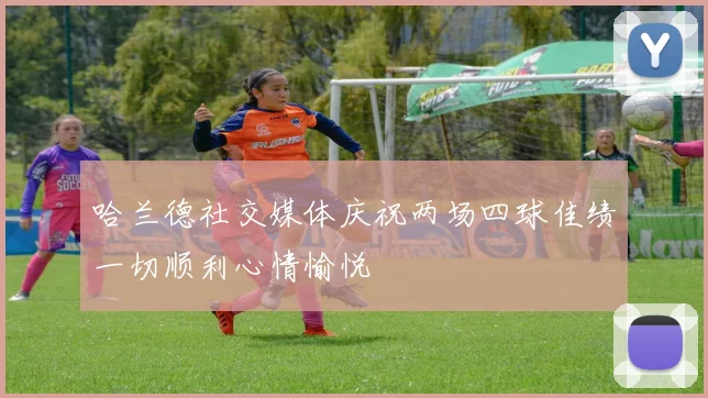 哈兰德社交媒体庆祝两场四球佳绩一切顺利心情愉悦