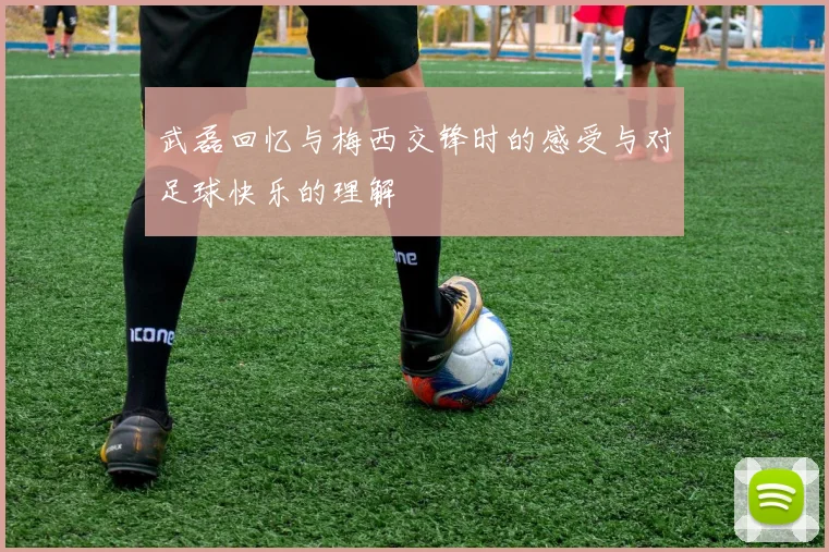 武磊回忆与梅西交锋时的感受与对足球快乐的理解