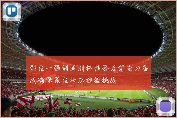 邵佳一强调亚洲杯抽签后需全力备战确保最佳状态迎接挑战