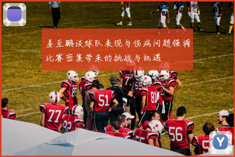 姜至鹏谈球队表现与伤病问题强调比赛密集带来的挑战与机遇