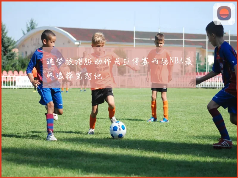 追梦被指脏动作或应停赛两场NBA最终选择宽恕他