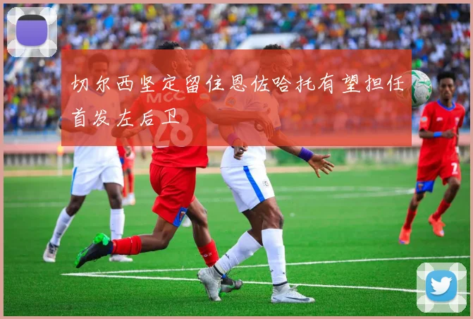 切尔西坚定留住恩佐哈托有望担任首发左后卫