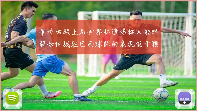 蒂特回顾上届世界杯遗憾称未能理解如何战胜巴西球队的表现低于预期