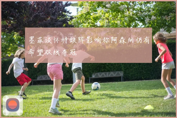 墨菲谈怀特缺阵影响称阿森纳仍有希望双线夺冠