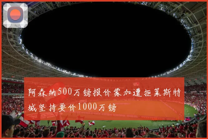阿森纳500万镑报价蒙加遭拒莱斯特城坚持要价1000万镑