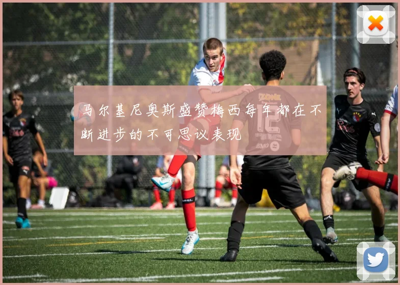 马尔基尼奥斯盛赞梅西每年都在不断进步的不可思议表现