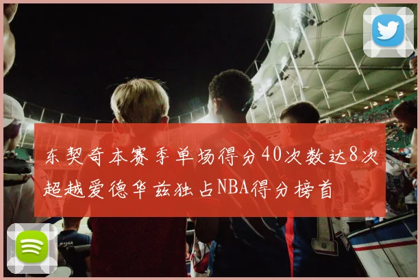 东契奇本赛季单场得分40次数达8次超越爱德华兹独占NBA得分榜首