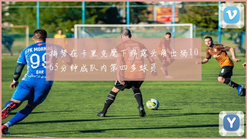 梅努在卡里克麾下崭露头角出场1065分钟成队内第四多球员