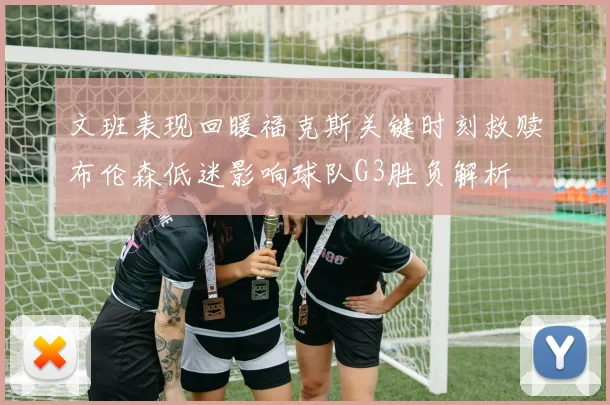 文班表现回暖福克斯关键时刻救赎布伦森低迷影响球队G3胜负解析