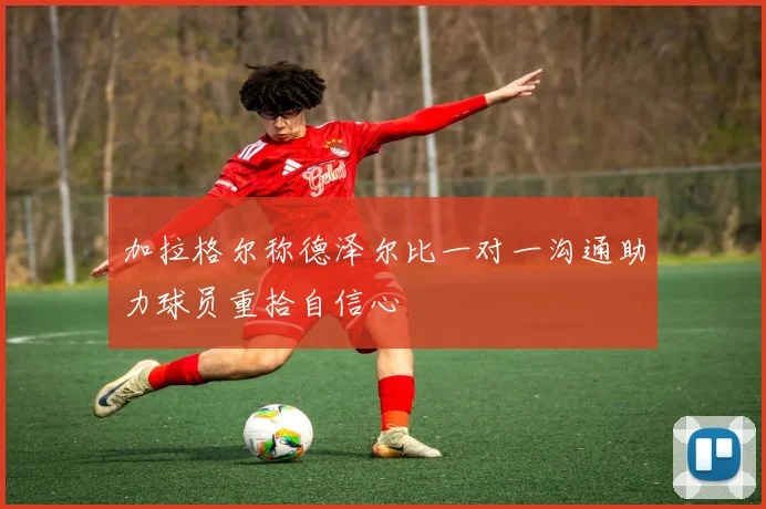 加拉格尔称德泽尔比一对一沟通助力球员重拾自信心