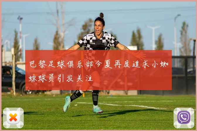 巴黎足球俱乐部今夏再度追求小蜘蛛球员引发关注